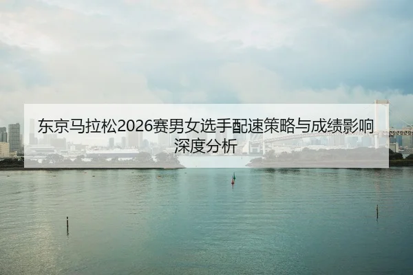东京马拉松2026赛男女选手配速策略与成绩影响深度分析