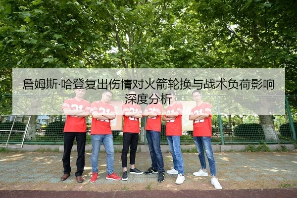 詹姆斯·哈登复出伤情对火箭轮换与战术负荷影响深度分析