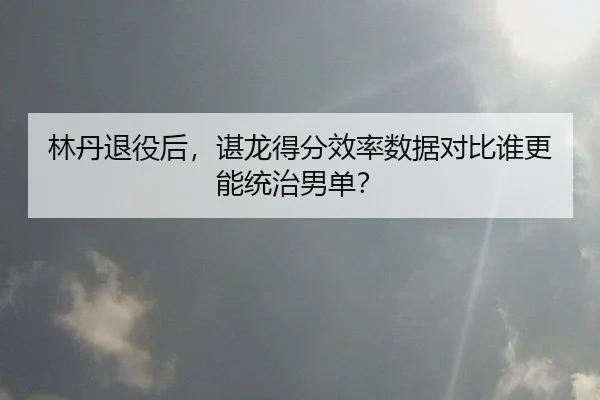 林丹退役后，谌龙得分效率数据对比谁更能统治男单？